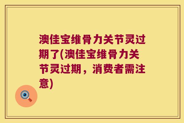 澳佳宝维骨力关节灵过期了(澳佳宝维骨力关节灵过期,消费者需注意) 澳佳宝维骨力关节灵过期了(澳佳宝维骨力关节灵过期,消费者需注意)