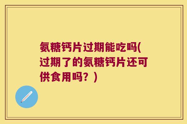 氨糖钙片过期能吃吗(过期了的氨糖钙片还可供食用吗？)