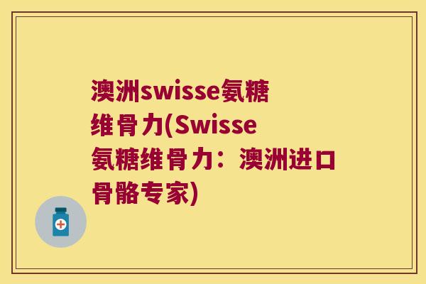 澳洲swisse氨糖维骨力(Swisse氨糖维骨力:澳洲进口骨骼专家)