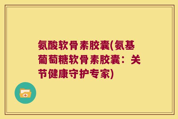 氨酸软骨素胶囊(氨基葡萄糖软骨素胶囊:关节健康守护专家) 氨酸软骨素胶囊(氨基葡萄糖软骨素胶囊:关节健康守护专家)