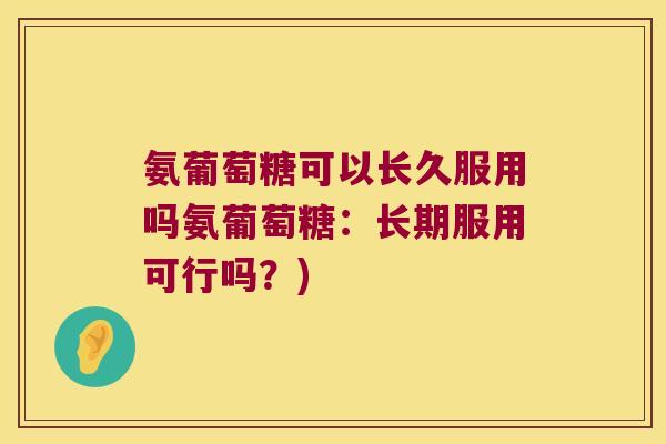 氨葡萄糖可以长久服用吗氨葡萄糖:长期服用可行吗?)