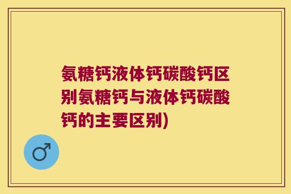 氨糖钙液体钙碳酸钙区别氨糖钙与液体钙碳酸钙的主要区别)