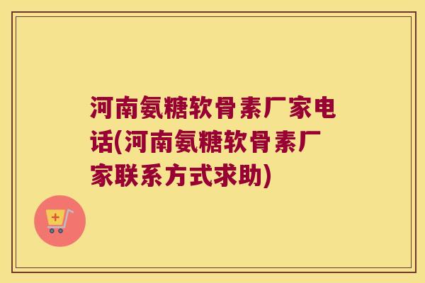河南氨糖软骨素厂家电话(河南氨糖软骨素厂家联系方式求助)