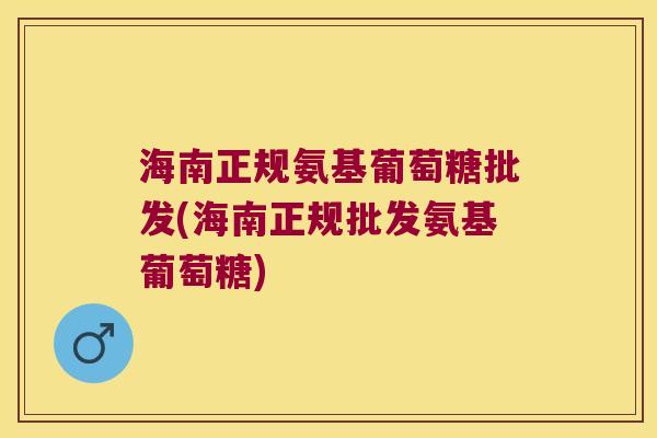 海南正规氨基葡萄糖批发(海南正规批发氨基葡萄糖)