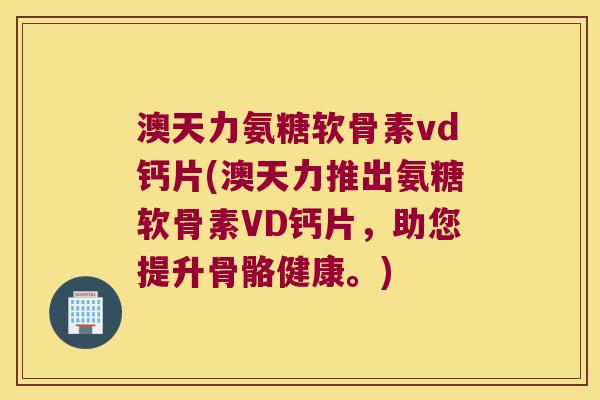 澳天力氨糖软骨素vd钙片(澳天力推出氨糖软骨素VD钙片,助您提升骨骼健康。)