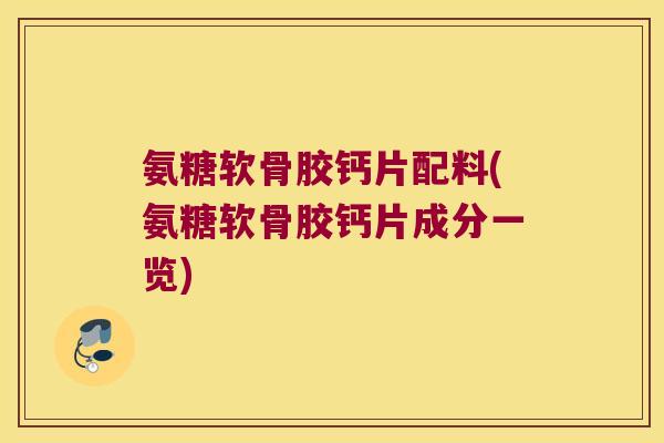 氨糖软骨胶钙片配料(氨糖软骨胶钙片成分一览) 氨糖软骨胶钙片配料(氨糖软骨胶钙片成分一览)