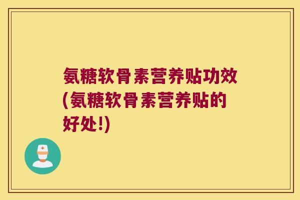 氨糖软骨素营养贴功效(氨糖软骨素营养贴的好处!)