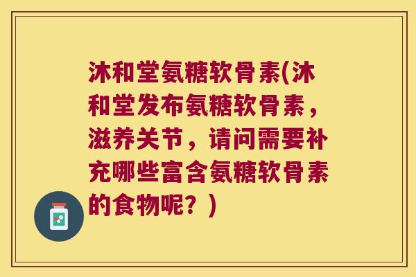 沐和堂氨糖软骨素(沐和堂发布氨糖软骨素,滋养关节,请问需要补充哪些富含氨糖软骨素的食物呢?)