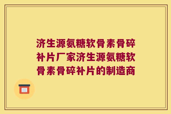 济生源氨糖软骨素骨碎补片厂家济生源氨糖软骨素骨碎补片的制造商