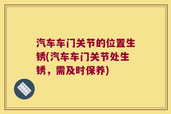 汽车车门关节的位置生锈(汽车车门关节处生锈,需及时保养) 汽车车门关节的位置生锈(汽车车门关节处生锈,需及时保养)