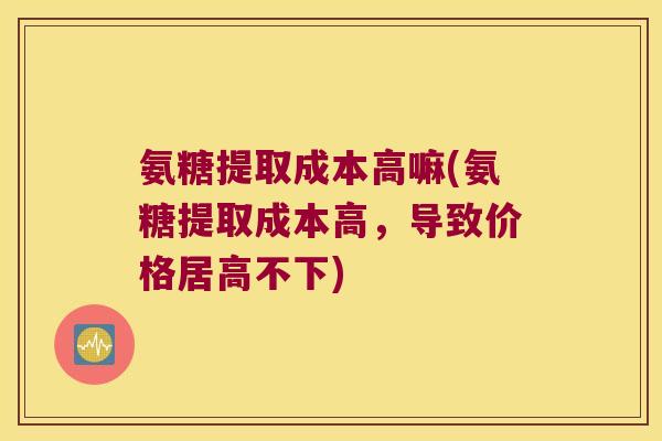 氨糖提取成本高嘛(氨糖提取成本高,导致价格居高不下)