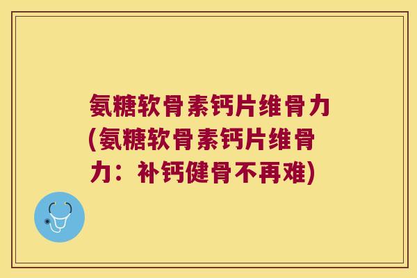 氨糖软骨素钙片维骨力(氨糖软骨素钙片维骨力：补钙健骨不再难)