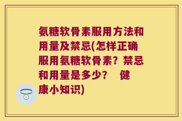 氨糖软骨素服用方法和用量及禁忌(怎样正确服用氨糖软骨素?禁忌和用量是多少? 健康小知识)