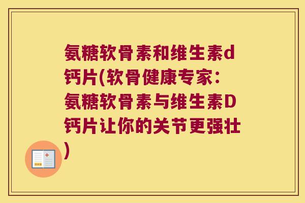 氨糖软骨素和维生素d钙片(软骨健康专家:氨糖软骨素与维生素D钙片让你的关节更强壮) 氨糖软骨素和维生素d钙片(软骨健康专家:氨糖软骨素与维生素D钙片让你的关节更强壮)