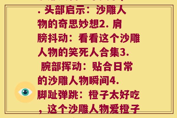 沙雕人物每个关节(1. 头部启示:沙雕人物的奇思妙想2. 肩膀抖动:看看这个沙雕人物的笑死人合集3. 腕部挥动:贴合日常的沙雕人物瞬间4. 脚趾弹跳:橙子太好吃,这个沙雕人物爱橙子爱到发疯)