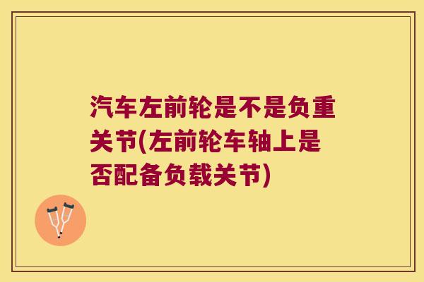 汽车左前轮是不是负重关节(左前轮车轴上是否配备负载关节)