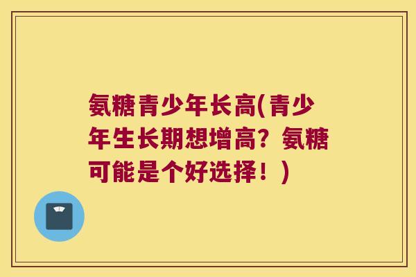 氨糖青少年长高(青少年生长期想增高?氨糖可能是个好选择!)