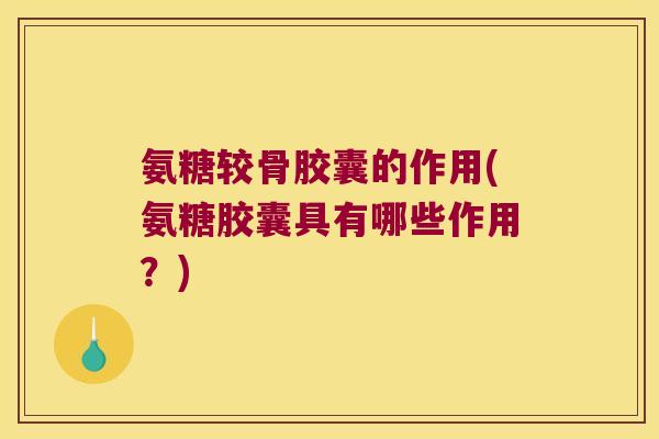 氨糖较骨胶囊的作用(氨糖胶囊具有哪些作用?)