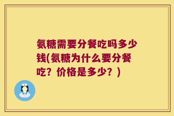 氨糖需要分餐吃吗多少钱(氨糖为什么要分餐吃?价格是多少?)