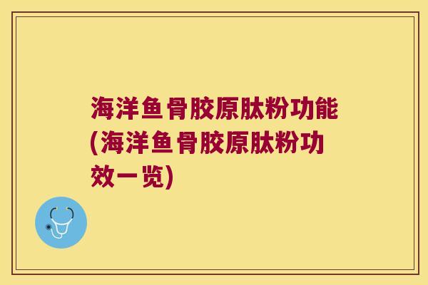 海洋鱼骨胶原肽粉功能(海洋鱼骨胶原肽粉功效一览)