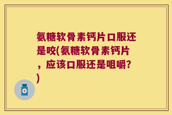 氨糖软骨素钙片口服还是咬(氨糖软骨素钙片，应该口服还是咀嚼？)