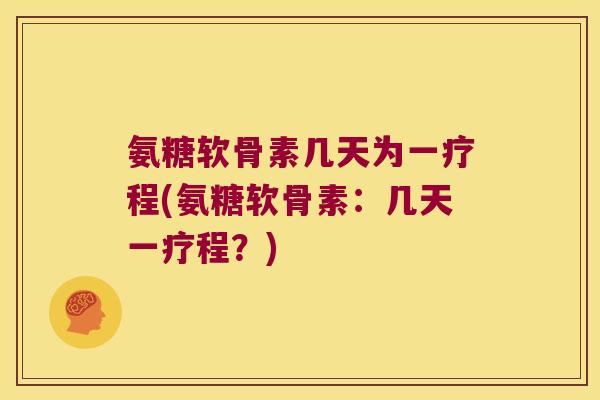 氨糖软骨素几天为一疗程(氨糖软骨素:几天一疗程?) 氨糖软骨素几天为一疗程(氨糖软骨素:几天一疗程?)