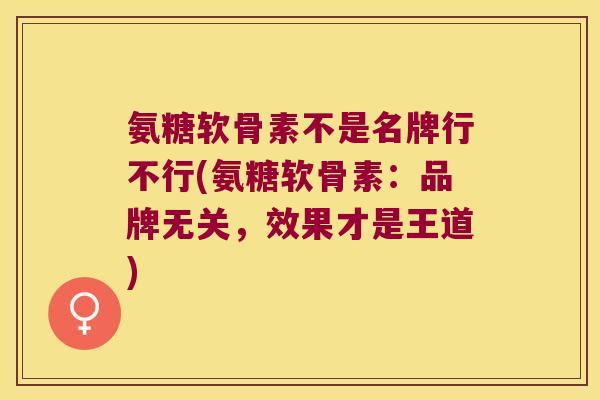 氨糖软骨素不是名牌行不行(氨糖软骨素:品牌无关,效果才是王道)