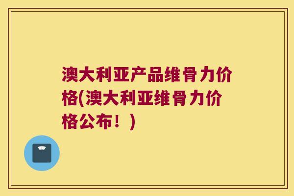 澳大利亚产品维骨力价格(澳大利亚维骨力价格公布!)