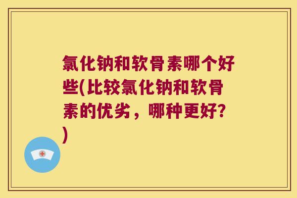 氯化钠和软骨素哪个好些(比较氯化钠和软骨素的优劣,哪种更好?)