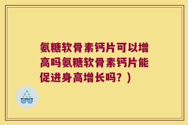 氨糖软骨素钙片可以增高吗氨糖软骨素钙片能促进身高增长吗?)