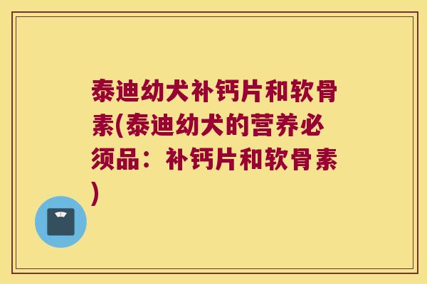 泰迪幼犬补钙片和软骨素(泰迪幼犬的营养必须品:补钙片和软骨素)