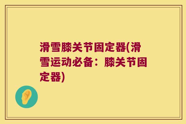 滑雪膝关节固定器(滑雪运动必备:膝关节固定器)