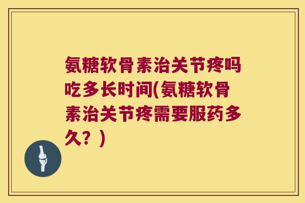 氨糖软骨素关节疼吗吃多长时间(氨糖软骨素关节疼需要服药多久?) 氨糖软骨素关节疼吗吃多长时间(氨糖软骨素关节疼需要服药多久?)