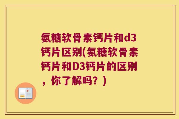 氨糖软骨素钙片和d3钙片区别(氨糖软骨素钙片和D3钙片的区别,你了解吗?)