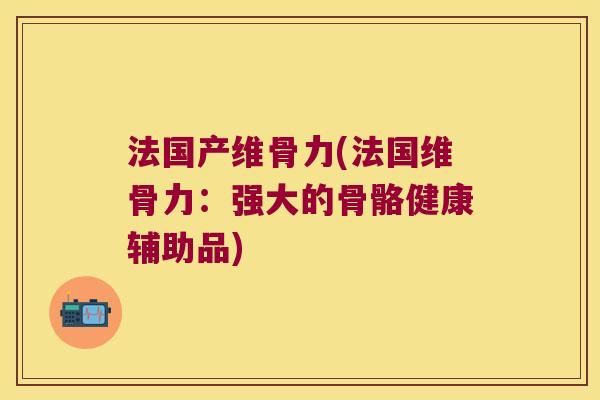 法国产维骨力(法国维骨力:强大的骨骼健康辅助品) 法国产维骨力(法国维骨力:强大的骨骼健康辅助品)
