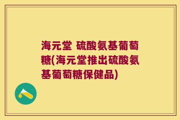 海元堂 硫酸氨基葡萄糖(海元堂推出硫酸氨基葡萄糖保健品)