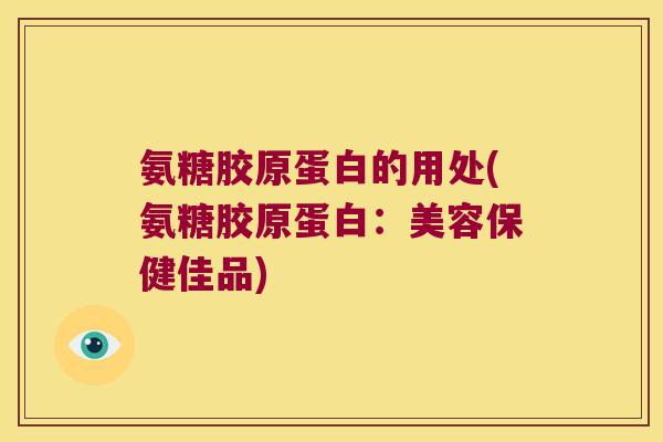 氨糖胶原蛋白的用处(氨糖胶原蛋白:美容保健佳品)