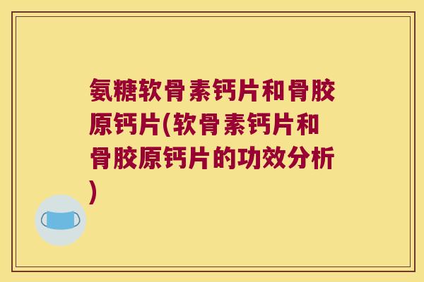 氨糖软骨素钙片和骨胶原钙片(软骨素钙片和骨胶原钙片的功效分析)