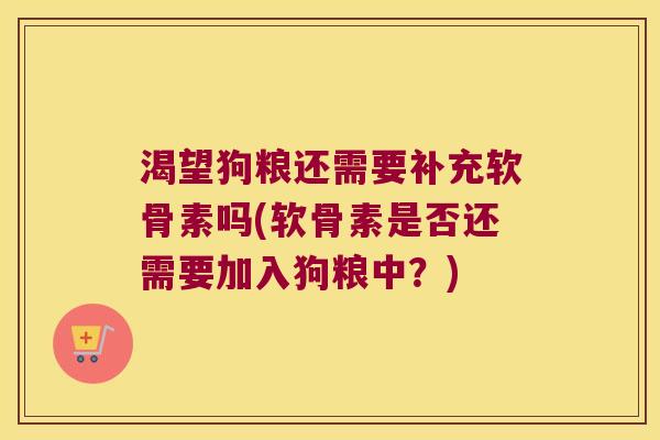 渴望狗粮还需要补充软骨素吗(软骨素是否还需要加入狗粮中?)