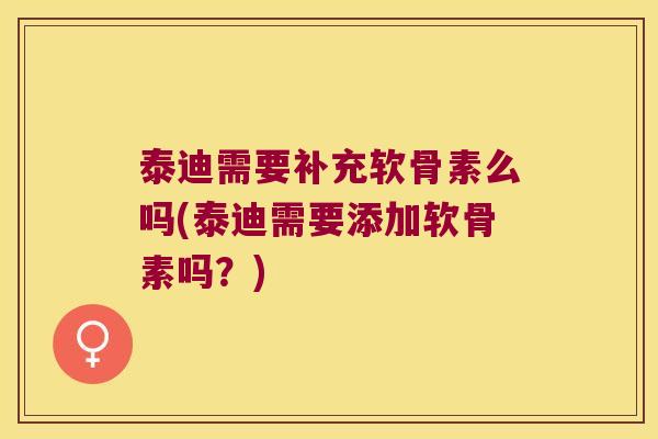 泰迪需要补充软骨素么吗(泰迪需要添加软骨素吗?)