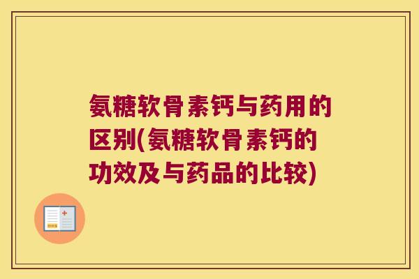 氨糖软骨素钙与药用的区别(氨糖软骨素钙的功效及与药品的比较)