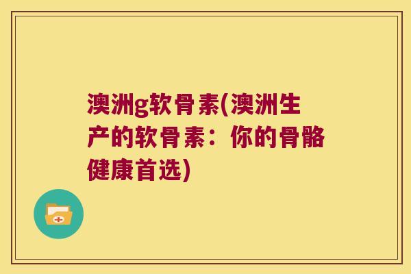 澳洲g软骨素(澳洲生产的软骨素:你的骨骼健康首选)