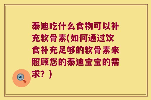 泰迪吃什么食物可以补充软骨素(如何通过饮食补充足够的软骨素来照顾您的泰迪宝宝的需求？)