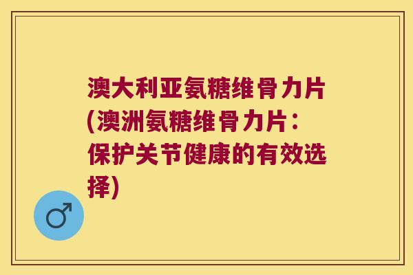 澳大利亚氨糖维骨力片(澳洲氨糖维骨力片:保护关节健康的有效选择)