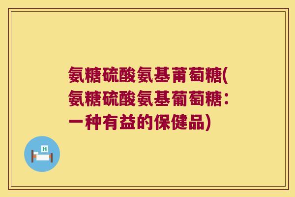 氨糖硫酸氨基莆萄糖(氨糖硫酸氨基葡萄糖:一种有益的保健品)