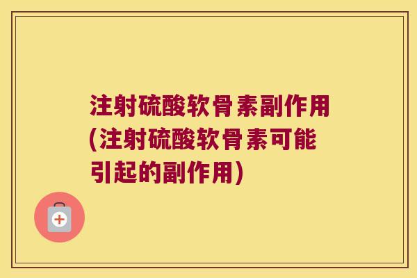 注射硫酸软骨素副作用(注射硫酸软骨素可能引起的副作用)