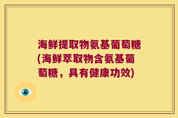 海鲜提取物氨基葡萄糖(海鲜萃取物含氨基葡萄糖,具有健康功效)