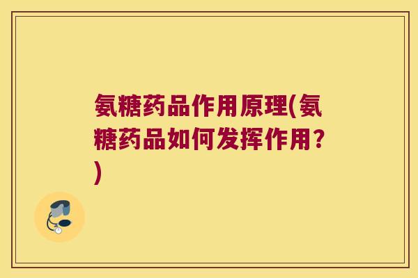 氨糖药品作用原理(氨糖药品如何发挥作用?)
