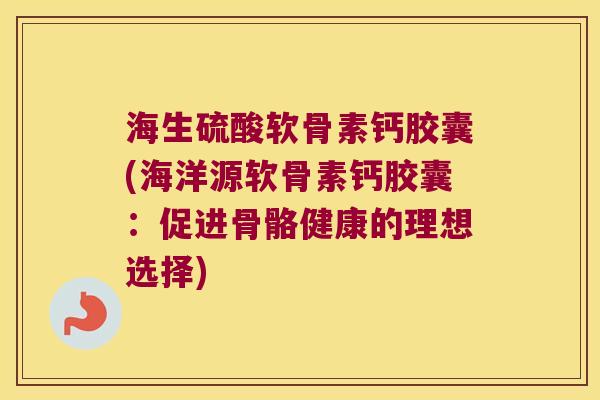 海生硫酸软骨素钙胶囊(海洋源软骨素钙胶囊:促进骨骼健康的理想选择)