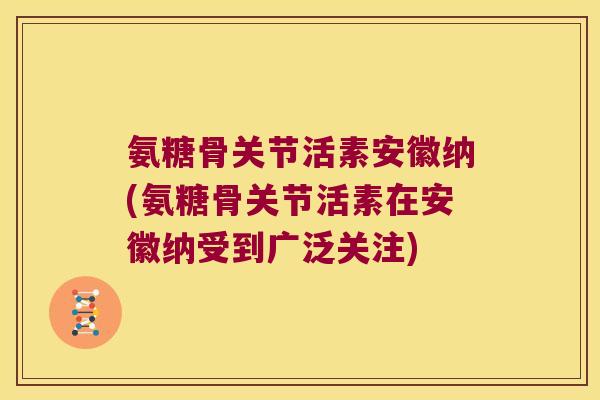 氨糖骨关节活素安徽纳(氨糖骨关节活素在安徽纳受到广泛关注)